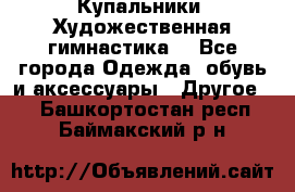 Купальники. Художественная гимнастика. - Все города Одежда, обувь и аксессуары » Другое   . Башкортостан респ.,Баймакский р-н